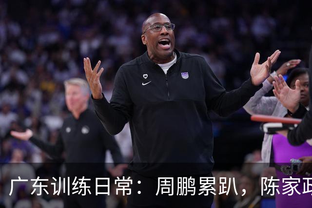 广东训练日常：周鹏累趴，陈家政变瘦，徐杰搞笑不停！